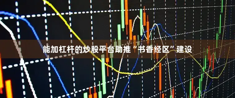 能加杠杆的炒股平台助推“书香经区”建设