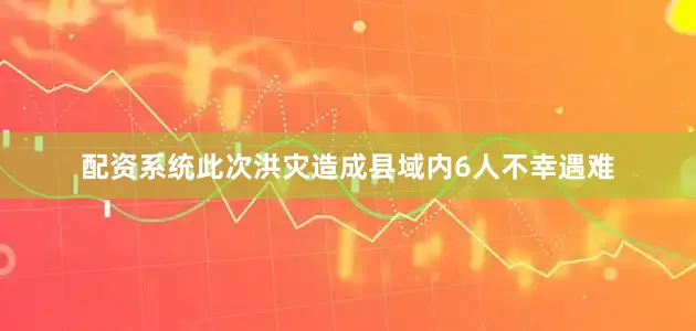 配资系统此次洪灾造成县域内6人不幸遇难