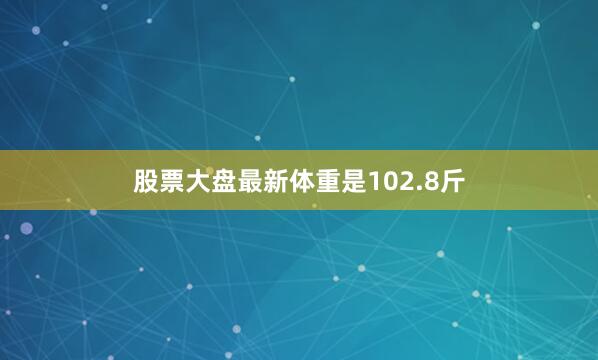 股票大盘最新体重是102.8斤