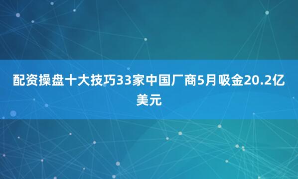 配资操盘十大技巧33家中国厂商5月吸金20.2亿美元