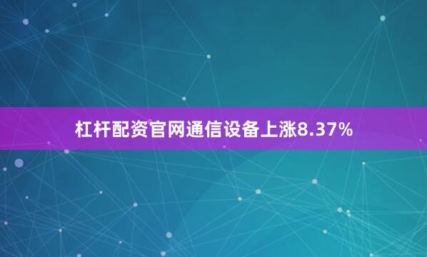 杠杆配资官网通信设备上涨8.37%
