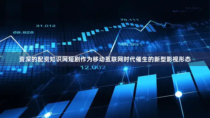 资深的配资知识网短剧作为移动互联网时代催生的新型影视形态