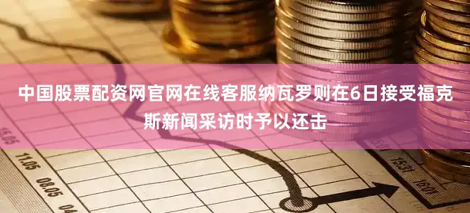 中国股票配资网官网在线客服纳瓦罗则在6日接受福克斯新闻采访时予以还击
