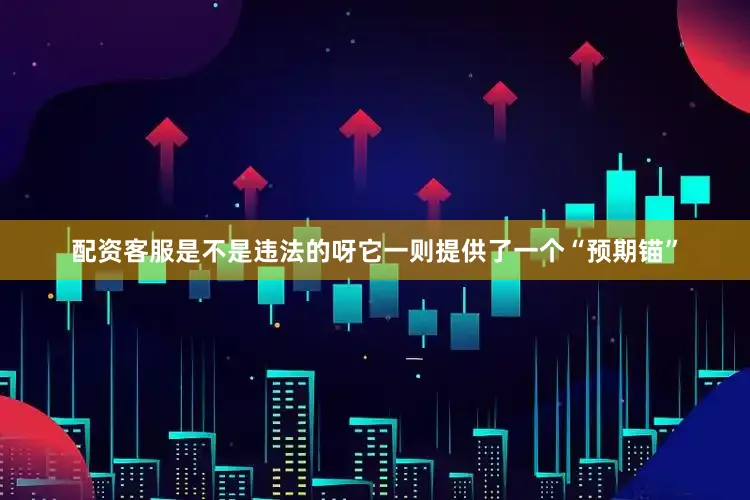 配资客服是不是违法的呀它一则提供了一个“预期锚”