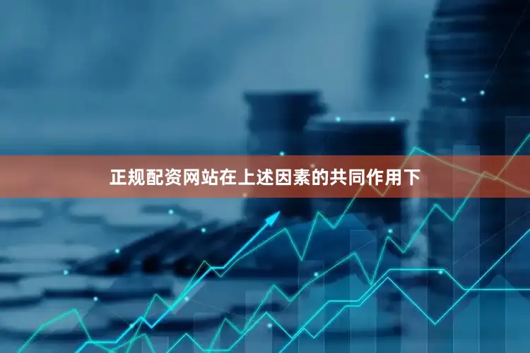 正规配资网站在上述因素的共同作用下