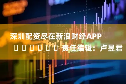 深圳配资尽在新浪财经APP            						责任编辑：卢昱君