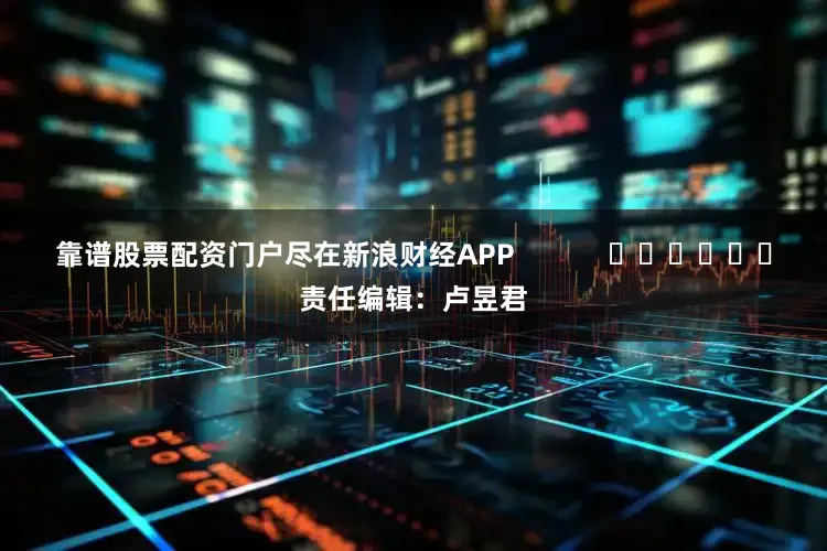 靠谱股票配资门户尽在新浪财经APP            						责任编辑：卢昱君