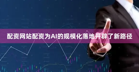 配资网站配资为AI的规模化落地开辟了新路径