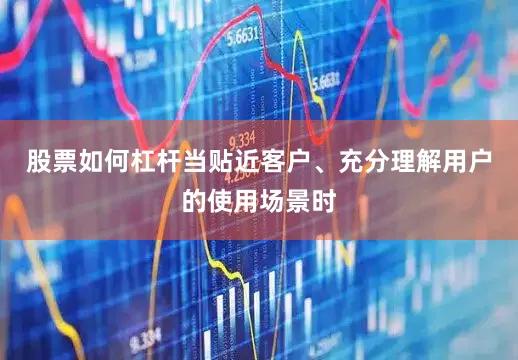 股票如何杠杆当贴近客户、充分理解用户的使用场景时
