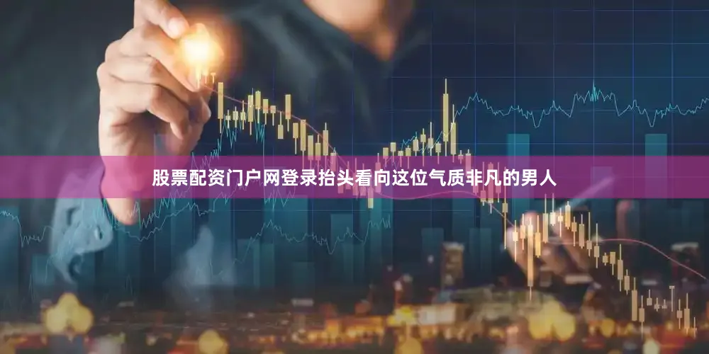 股票配资门户网登录抬头看向这位气质非凡的男人