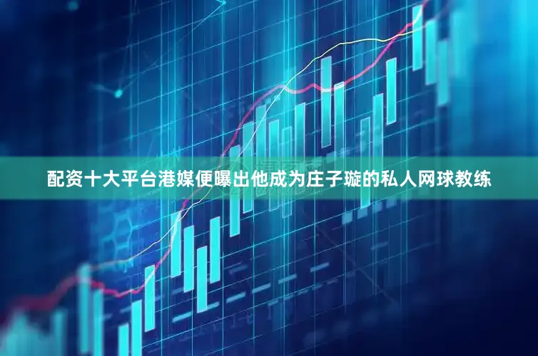 配资十大平台港媒便曝出他成为庄子璇的私人网球教练