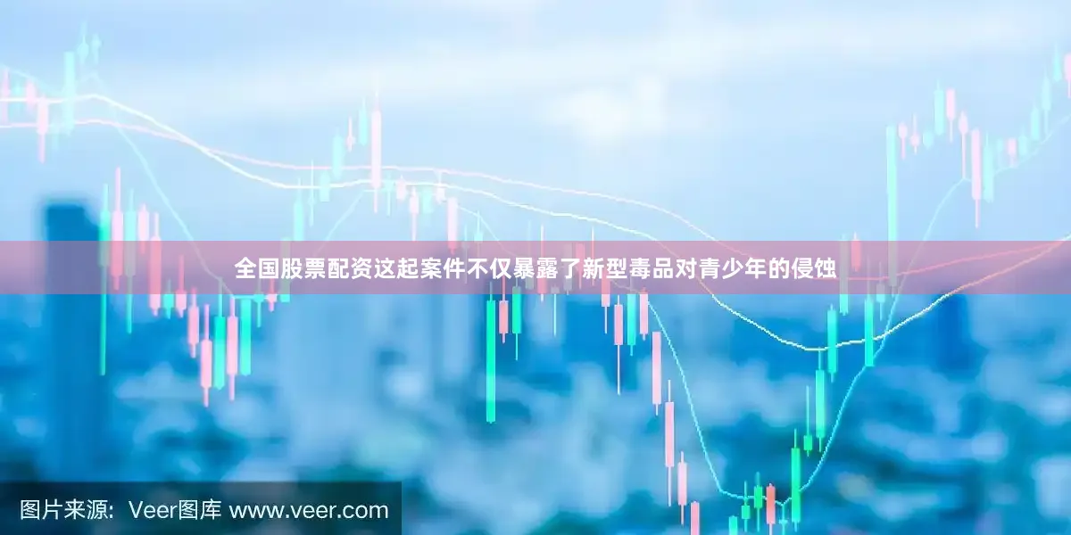 全国股票配资这起案件不仅暴露了新型毒品对青少年的侵蚀