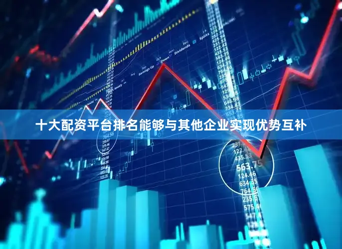 十大配资平台排名能够与其他企业实现优势互补