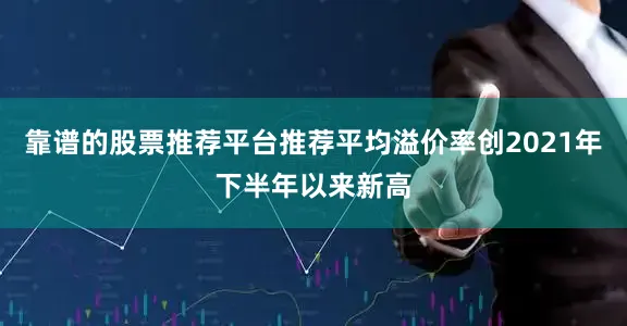 靠谱的股票推荐平台推荐平均溢价率创2021年下半年以来新高