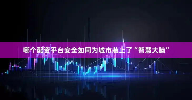 哪个配资平台安全如同为城市装上了“智慧大脑”
