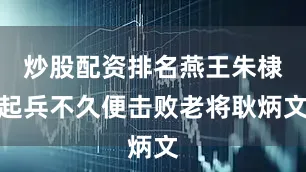 炒股配资排名燕王朱棣起兵不久便击败老将耿炳文