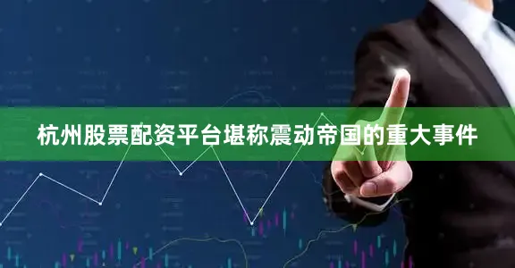 杭州股票配资平台堪称震动帝国的重大事件
