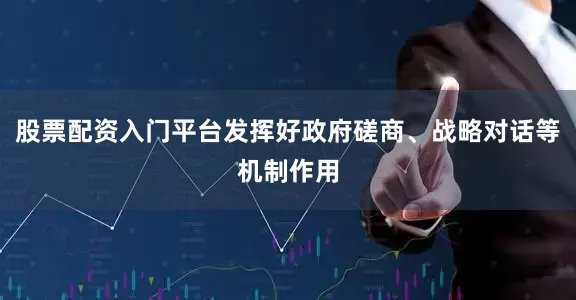 股票配资入门平台发挥好政府磋商、战略对话等机制作用
