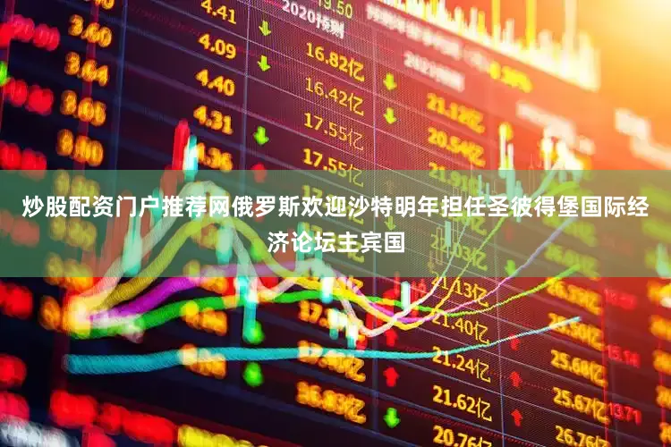 炒股配资门户推荐网俄罗斯欢迎沙特明年担任圣彼得堡国际经济论坛主宾国