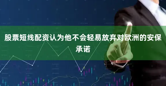 股票短线配资认为他不会轻易放弃对欧洲的安保承诺