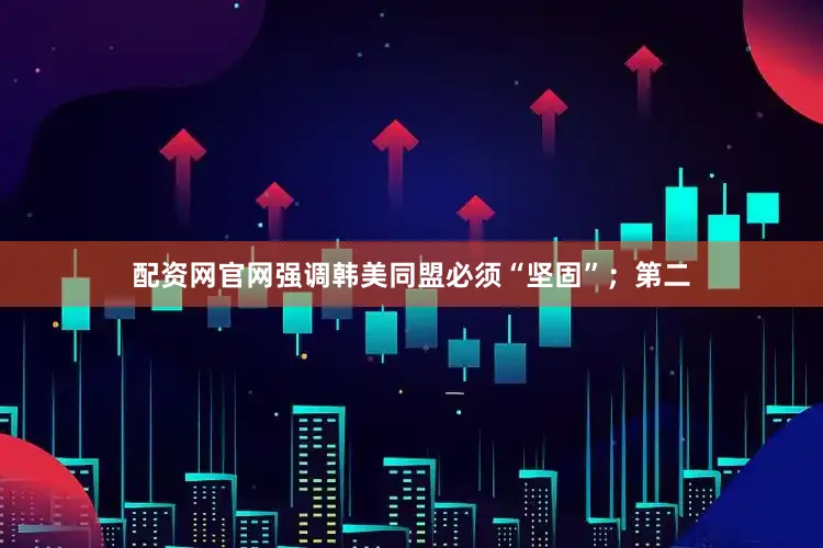 配资网官网强调韩美同盟必须“坚固”；第二