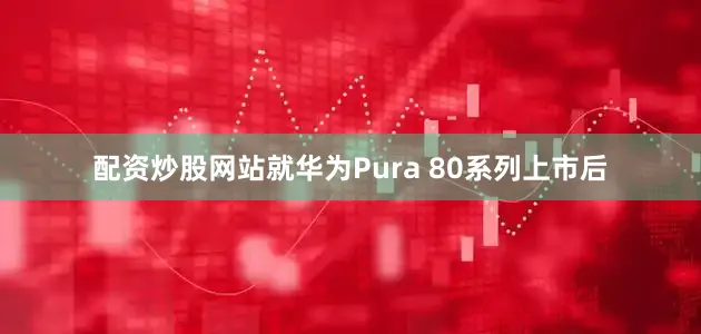 配资炒股网站就华为Pura 80系列上市后