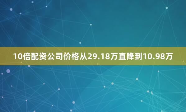 10倍配资公司价格从29.18万直降到10.98万