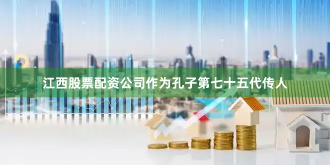 江西股票配资公司作为孔子第七十五代传人