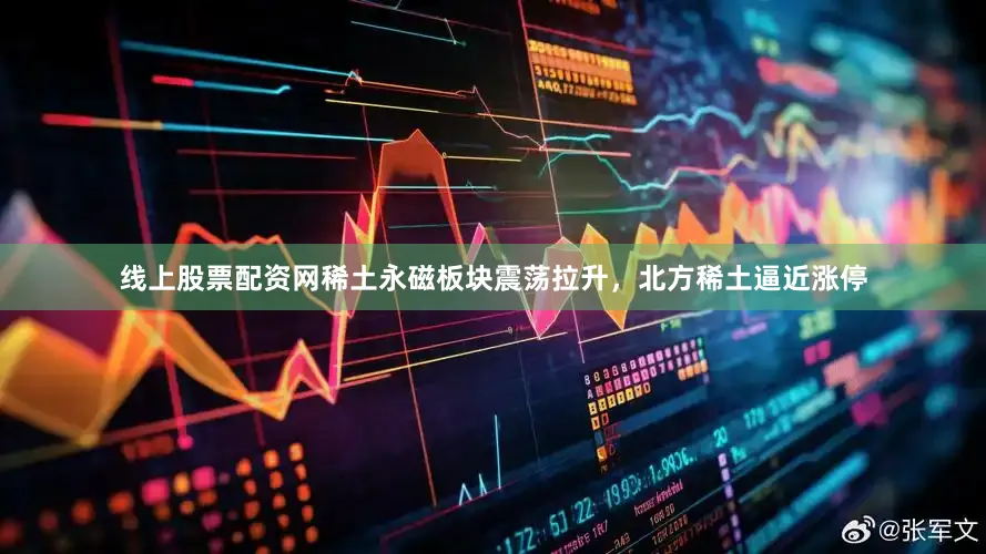 线上股票配资网稀土永磁板块震荡拉升，北方稀土逼近涨停