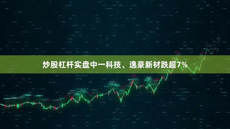 炒股杠杆实盘中一科技、逸豪新材跌超7%