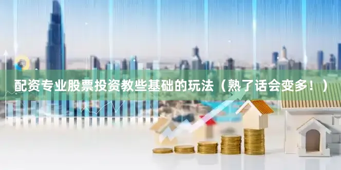 配资专业股票投资教些基础的玩法（熟了话会变多！）