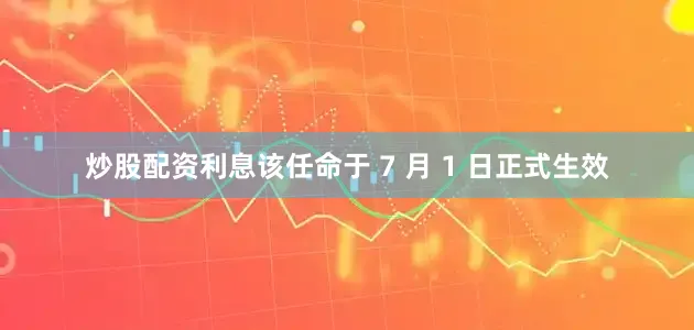 炒股配资利息该任命于 7 月 1 日正式生效