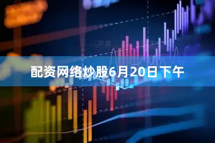 配资网络炒股　　　　6月20日下午