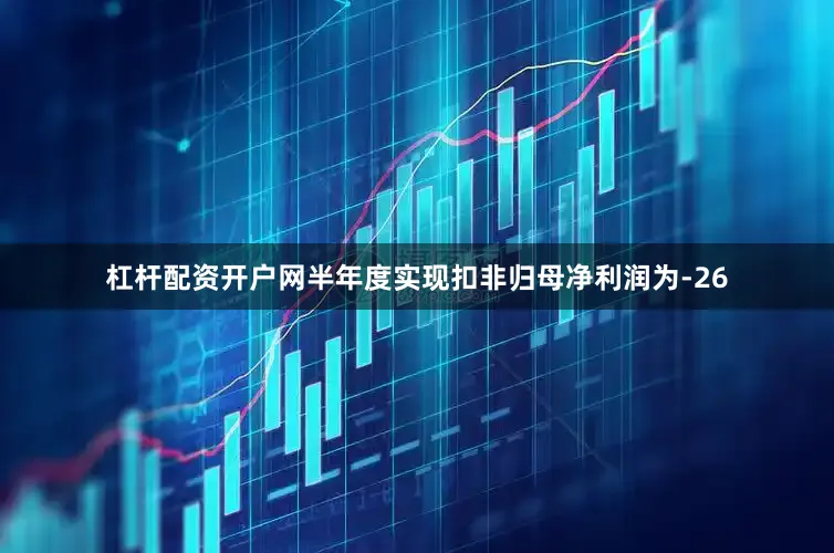 杠杆配资开户网半年度实现扣非归母净利润为-26