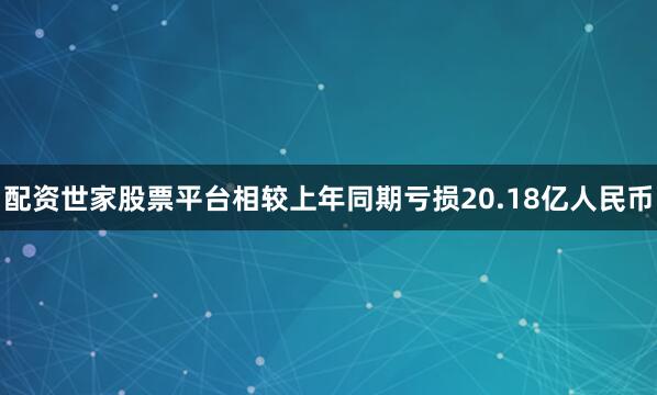 配资世家股票平台相较上年同期亏损20.18亿人民币
