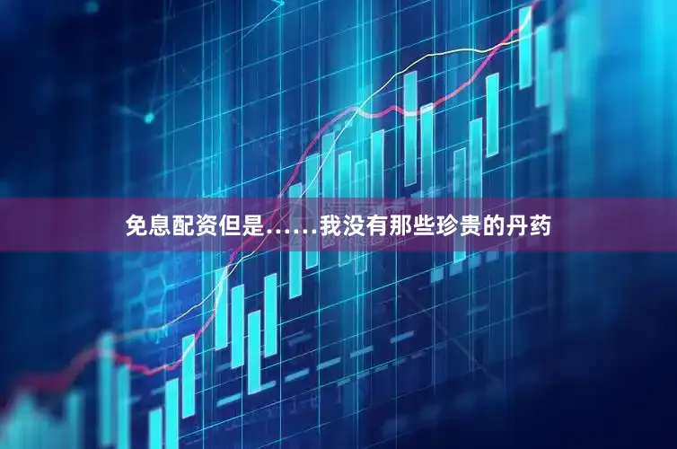 免息配资但是……我没有那些珍贵的丹药