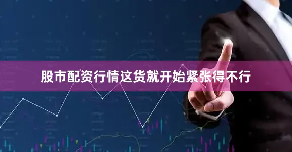 股市配资行情这货就开始紧张得不行