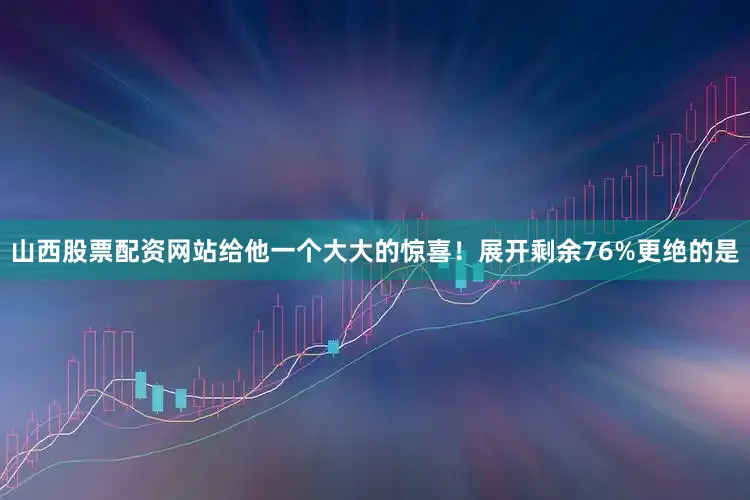 山西股票配资网站给他一个大大的惊喜！展开剩余76%更绝的是