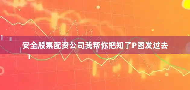 安全股票配资公司我帮你把知了P图发过去