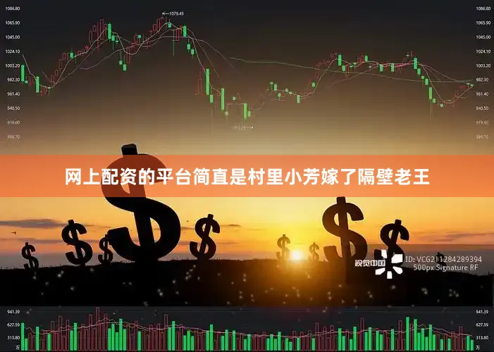 网上配资的平台简直是村里小芳嫁了隔壁老王