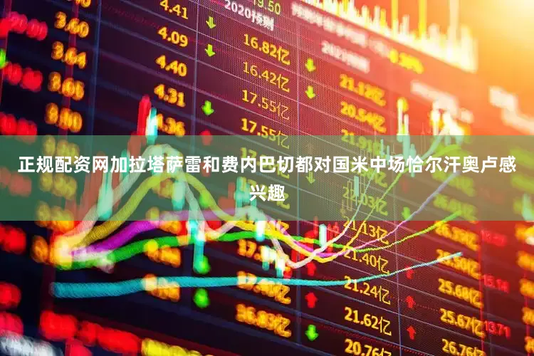 正规配资网加拉塔萨雷和费内巴切都对国米中场恰尔汗奥卢感兴趣