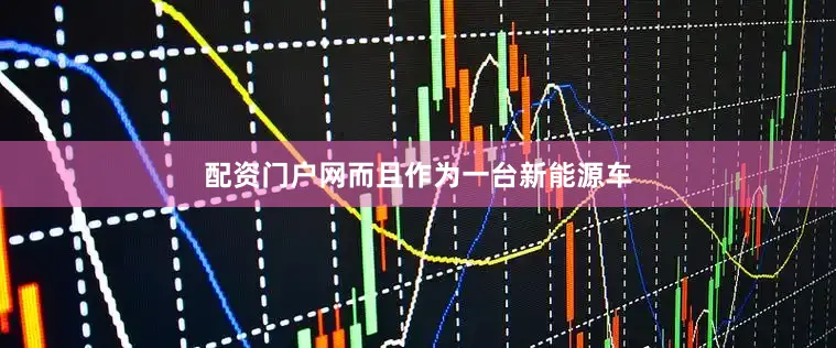 配资门户网而且作为一台新能源车