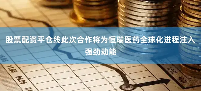 股票配资平仓线此次合作将为恒瑞医药全球化进程注入强劲动能