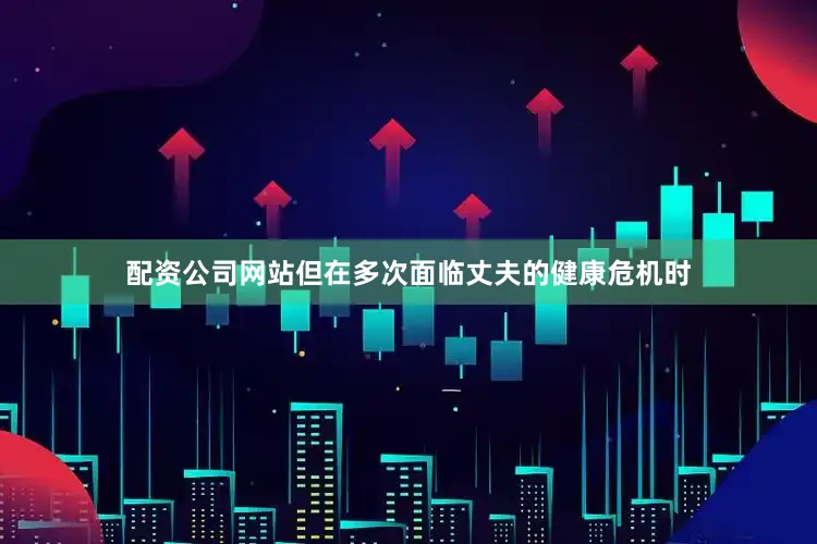 配资公司网站但在多次面临丈夫的健康危机时