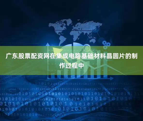 广东股票配资网在集成电路基础材料晶圆片的制作过程中
