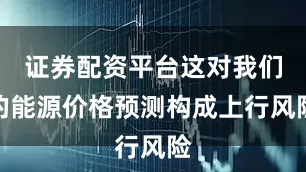 证券配资平台这对我们的能源价格预测构成上行风险