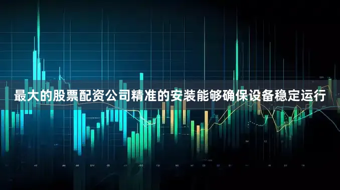 最大的股票配资公司精准的安装能够确保设备稳定运行