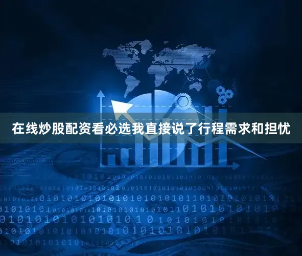 在线炒股配资看必选我直接说了行程需求和担忧
