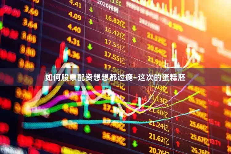 如何股票配资想想都过瘾~这次的蛋糕胚