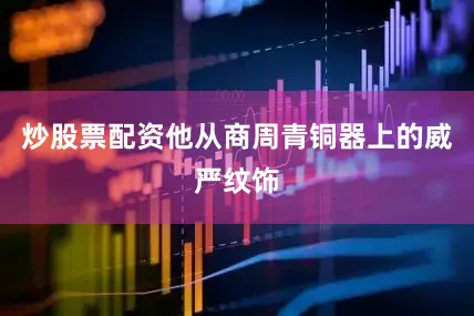 炒股票配资他从商周青铜器上的威严纹饰